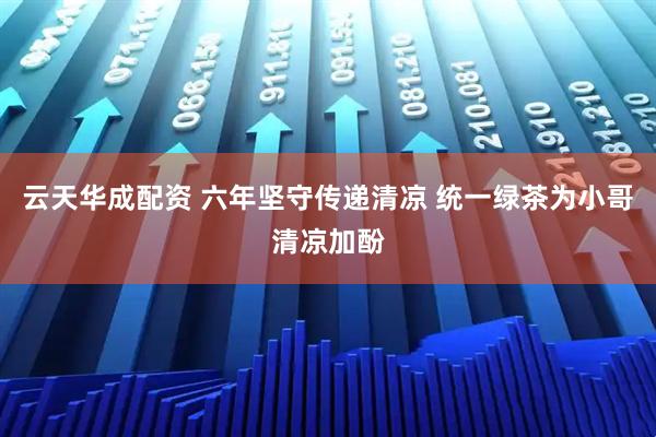 云天华成配资 六年坚守传递清凉 统一绿茶为小哥清凉加酚