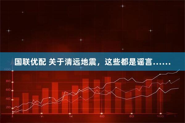 国联优配 关于清远地震，这些都是谣言……