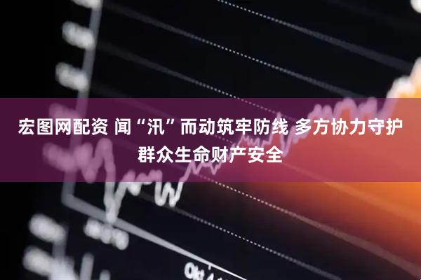 宏图网配资 闻“汛”而动筑牢防线 多方协力守护群众生命财产安全