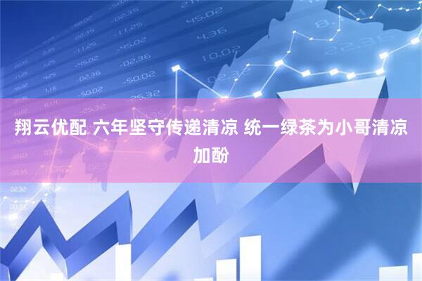 翔云优配 六年坚守传递清凉 统一绿茶为小哥清凉加酚