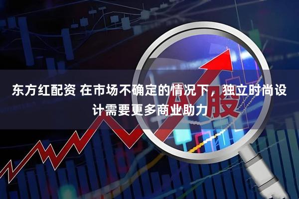 东方红配资 在市场不确定的情况下，独立时尚设计需要更多商业助力