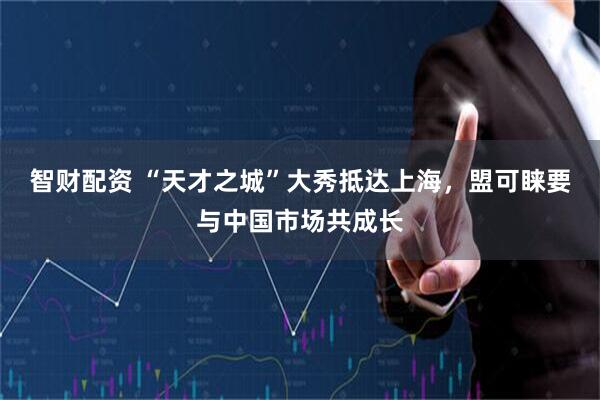 智财配资 “天才之城”大秀抵达上海，盟可睐要与中国市场共成长
