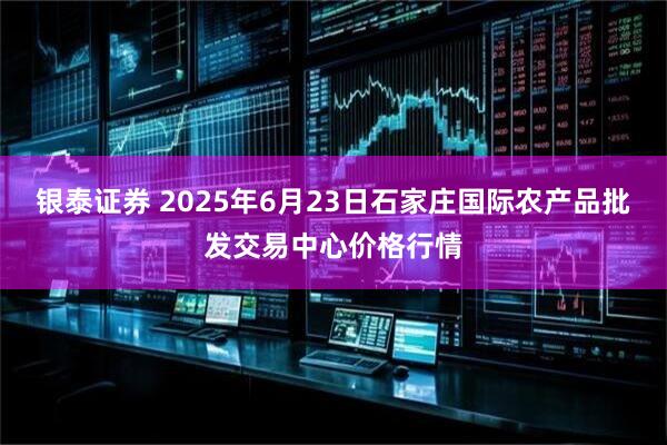 银泰证券 2025年6月23日石家庄国际农产品批发交易中心价格行情