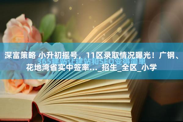 深富策略 小升初摇号，11区录取情况曝光！广钢、花地湾省实中签率..._招生_全区_小学