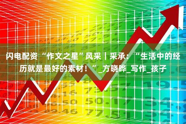 闪电配资 “作文之星”风采｜采承：“生活中的经历就是最好的素材！”_方晓晔_写作_孩子
