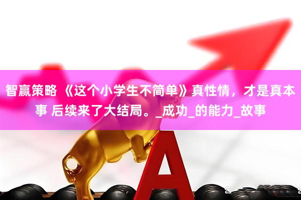 智赢策略 《这个小学生不简单》真性情，才是真本事 后续来了大结局。_成功_的能力_故事
