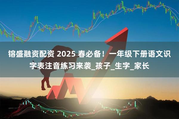 镕盛融资配资 2025 春必备！一年级下册语文识字表注音练习来袭_孩子_生字_家长
