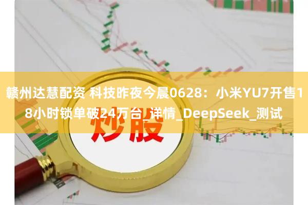 赣州达慧配资 科技昨夜今晨0628：小米YU7开售18小时锁单破24万台_详情_DeepSeek_测试