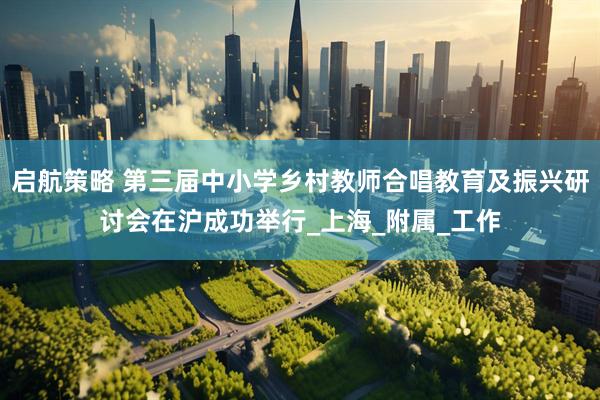 启航策略 第三届中小学乡村教师合唱教育及振兴研讨会在沪成功举行_上海_附属_工作