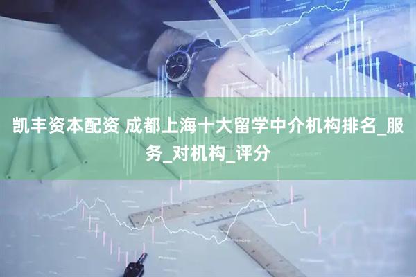 凯丰资本配资 成都上海十大留学中介机构排名_服务_对机构_评分