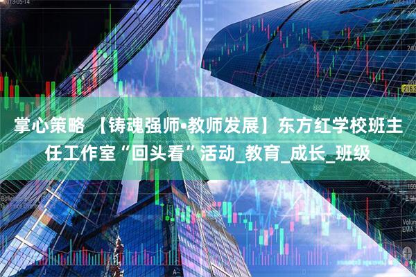 掌心策略 【铸魂强师•教师发展】东方红学校班主任工作室“回头看”活动_教育_成长_班级
