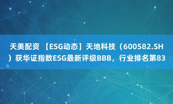 天美配资 【ESG动态】天地科技（600582.SH）获华证指数ESG最新评级BBB，行业排名第83