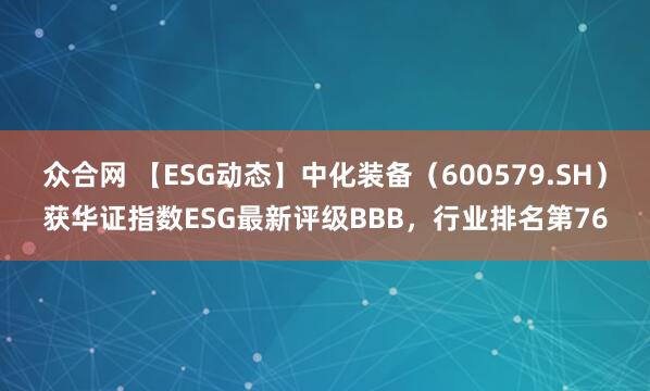 众合网 【ESG动态】中化装备（600579.SH）获华证指数ESG最新评级BBB，行业排名第76