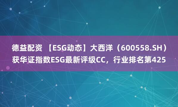 德益配资 【ESG动态】大西洋（600558.SH）获华证指数ESG最新评级CC，行业排名第425