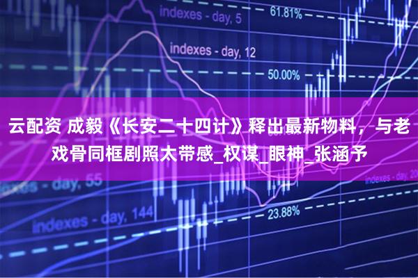 云配资 成毅《长安二十四计》释出最新物料，与老戏骨同框剧照太带感_权谋_眼神_张涵予