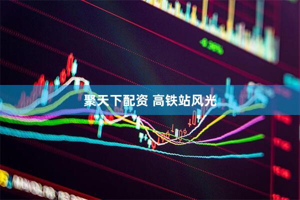 聚天下配资 高铁站风光