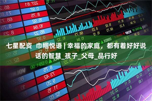 七星配资  巾帼悦语 | 幸福的家庭，都有着好好说话的智慧_孩子_父母_品行好