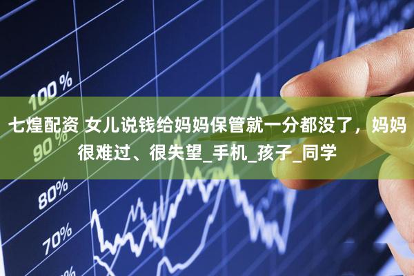 七煌配资 女儿说钱给妈妈保管就一分都没了，妈妈很难过、很失望_手机_孩子_同学