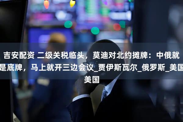 吉安配资 二级关税临头，莫迪对北约摊牌：中俄就是底牌，马上就开三边会议_贾伊斯瓦尔_俄罗斯_美国