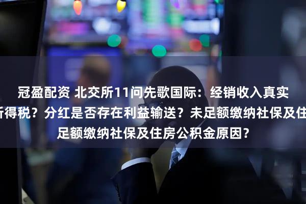 冠盈配资 北交所11问先歌国际：经销收入真实性？为何补缴所得税？分红是否存在利益输送？未足额缴纳社保及住房公积金原因？