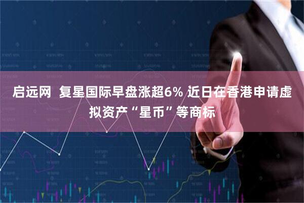启远网  复星国际早盘涨超6% 近日在香港申请虚拟资产“星币”等商标