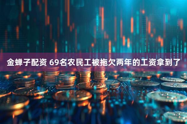 金蝉子配资 69名农民工被拖欠两年的工资拿到了