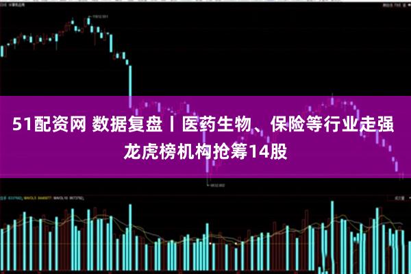 51配资网 数据复盘丨医药生物、保险等行业走强 龙虎榜机构抢筹14股