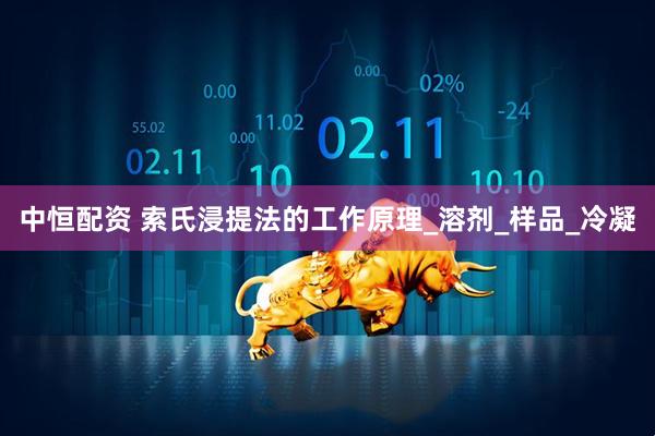 中恒配资 索氏浸提法的工作原理_溶剂_样品_冷凝