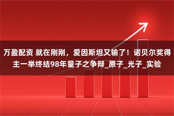 万盈配资 就在刚刚，爱因斯坦又输了！诺贝尔奖得主一举终结98年量子之争辩_原子_光子_实验