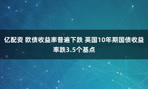 亿配资 欧债收益率普遍下跌 英国10年期国债收益率跌3.5个基点