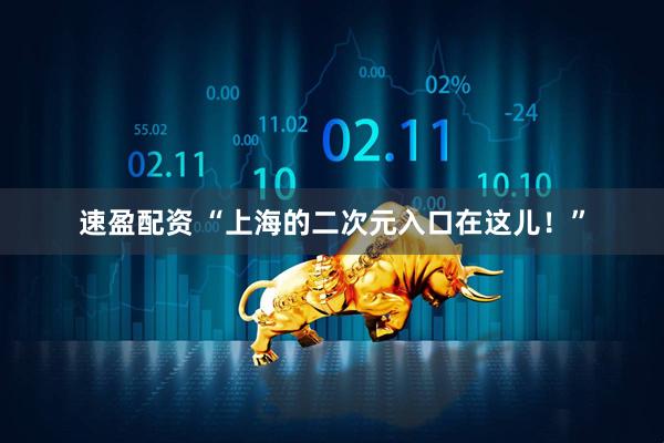 速盈配资 “上海的二次元入口在这儿！”