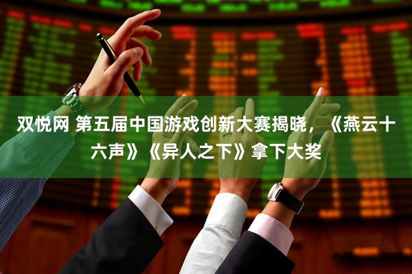 双悦网 第五届中国游戏创新大赛揭晓，《燕云十六声》《异人之下》拿下大奖