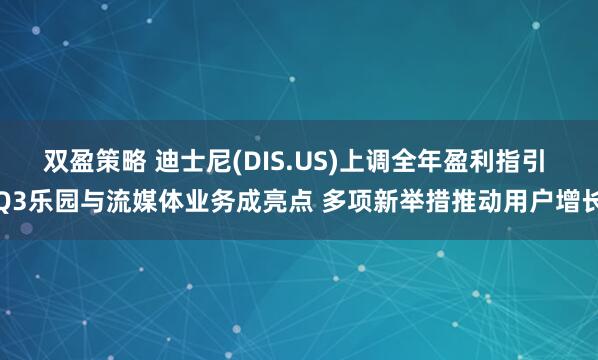 双盈策略 迪士尼(DIS.US)上调全年盈利指引 Q3乐园与流媒体业务成亮点 多项新举措推动用户增长