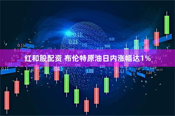 红和股配资 布伦特原油日内涨幅达1%