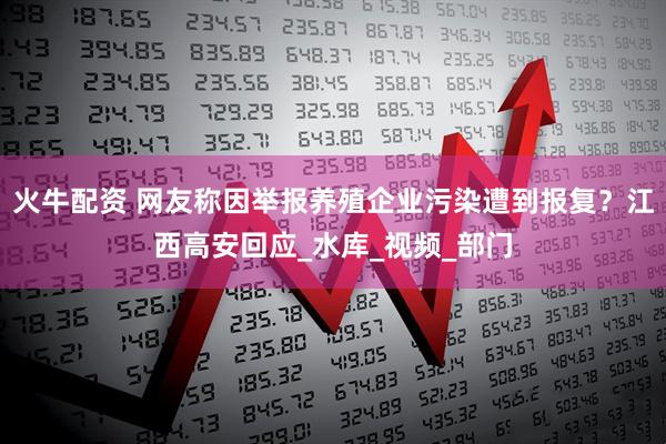 火牛配资 网友称因举报养殖企业污染遭到报复？江西高安回应_水库_视频_部门