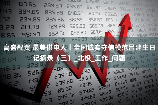 高盛配资 最美供电人丨全国诚实守信模范吕建生日记摘录（三）_北极_工作_问题