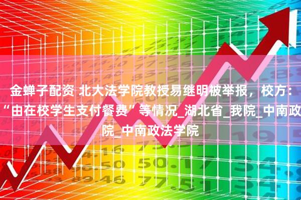 金蝉子配资 北大法学院教授易继明被举报，校方：未发现“由在校学生支付餐费”等情况_湖北省_我院_中南政法学院
