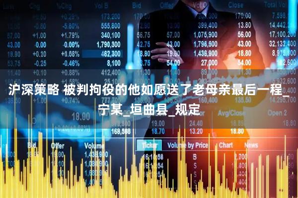 沪深策略 被判拘役的他如愿送了老母亲最后一程_宁某_垣曲县_规定
