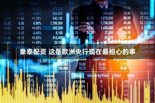 象泰配资 这是欧洲央行现在最担心的事