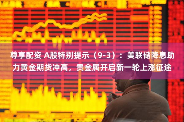 尊享配资 A股特别提示（9-3）：美联储降息助力黄金期货冲高，贵金属开启新一轮上涨征途