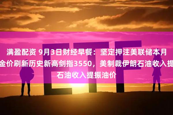 满盈配资 9月3日财经早餐：坚定押注美联储本月降息，金价刷新历史新高剑指3550，美制裁伊朗石油收入提振油价