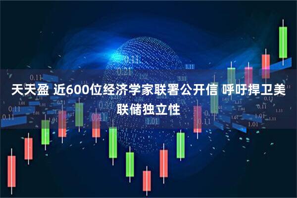 天天盈 近600位经济学家联署公开信 呼吁捍卫美联储独立性