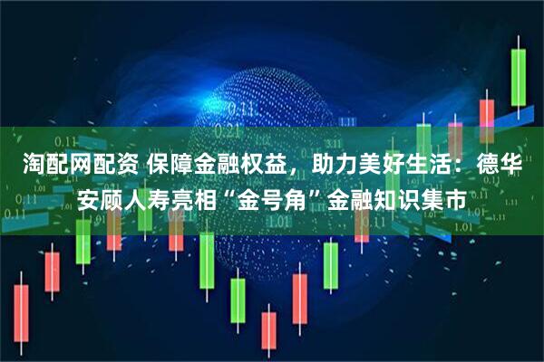 淘配网配资 保障金融权益，助力美好生活：德华安顾人寿亮相“金号角”金融知识集市