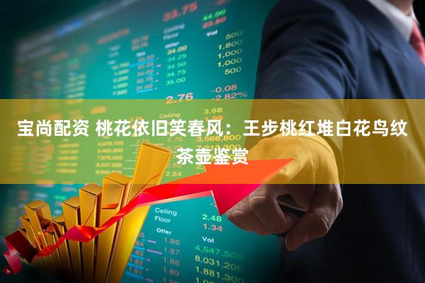 宝尚配资 桃花依旧笑春风：王步桃红堆白花鸟纹茶壶鉴赏