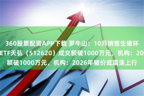360股票配资APP下载 罗牛山：10月销售生猪环比增长近14%，农业ETF天弘（512620）成交额破1000万元，机构：2026年猪价或震荡上行