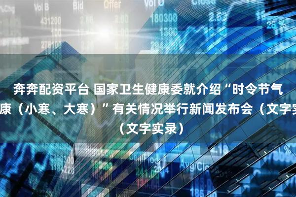 奔奔配资平台 国家卫生健康委就介绍“时令节气与健康（小寒、大寒）”有关情况举行新闻发布会（文字实录）
