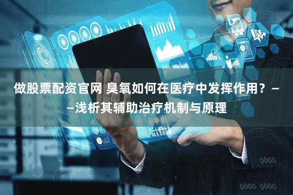 做股票配资官网 臭氧如何在医疗中发挥作用？——浅析其辅助治疗机制与原理