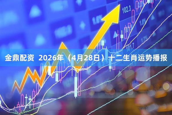 金鼎配资  2026年（4月28日）十二生肖运势播报