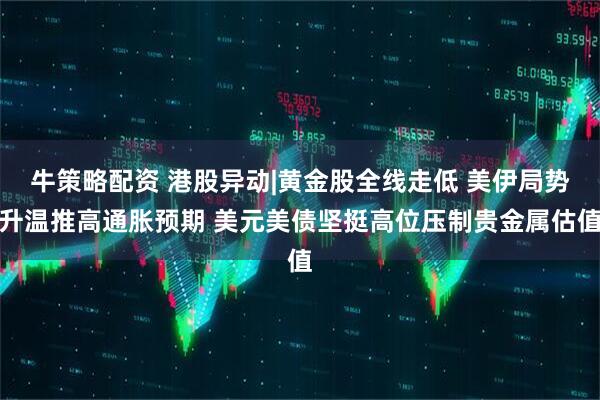 牛策略配资 港股异动|黄金股全线走低 美伊局势升温推高通胀预期 美元美债坚挺高位压制贵金属估值